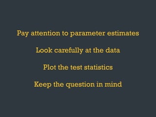 Pay attention to parameter estimates
Look carefully at the data
Plot the test statistics
Keep the question in mind
 