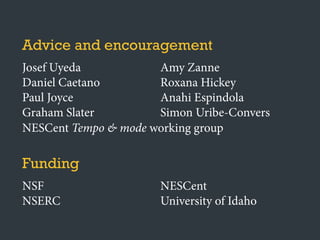 Advice and encouragement
Josef Uyeda
Daniel Caetano
Paul Joyce
Graham Slater
Amy Zanne
Roxana Hickey
Anahi Espindola
Simon Uribe-Convers
Funding
NSF
NSERC
NESCent
University of Idaho
NESCent Tempo & mode working group
 