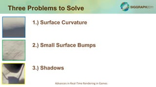 Three Problems to Solve

       1.) Surface Curvature



       2.) Small Surface Bumps



       3.) Shadows

               Advances in Real-Time Rendering in Games
 