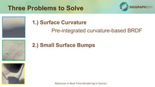 Three Problems to Solve

       1.) Surface Curvature
              Pre-integrated curvature-based BRDF

       2.) Small Surface Bumps




               Advances in Real-Time Rendering in Games
 