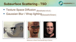 Subsurface Scattering - TSD
 Texture Space Diffusion (Borshukov et al.)
 Gaussian Blur / Wrap lighting(Gosselin/Green)




                    Advances in Real-Time Rendering in Games
 