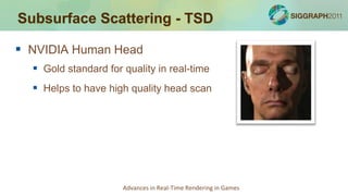 Subsurface Scattering - TSD

 NVIDIA Human Head
   Gold standard for quality in real-time
   Helps to have high quality head scan




                      Advances in Real-Time Rendering in Games
 