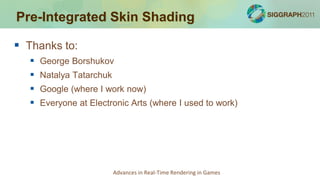 Pre-Integrated Skin Shading

 Thanks to:
      George Borshukov
      Natalya Tatarchuk
      Google (where I work now)
      Everyone at Electronic Arts (where I used to work)




                           Advances in Real-Time Rendering in Games
 