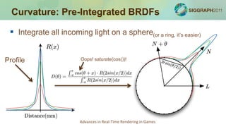 Curvature: Pre-Integrated BRDFs

  Integrate all incoming light on a sphere(or a ring, it’s easier)


Profile                  Oops! saturate(cos())!




                         Advances in Real-Time Rendering in Games
 