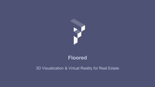 Floored 
3D Visualization & Virtual Reality for Real Estate 
 