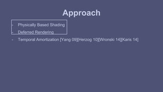 Approach 
- Physically Based Shading 
- Deferred Rendering 
- Temporal Amortization [Yang 09][Herzog 10][Wronski 14][Karis 14] 
 