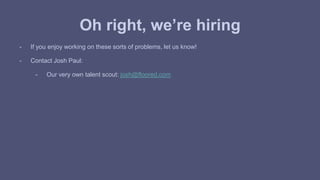 Oh right, we’re hiring 
- If you enjoy working on these sorts of problems, let us know! 
- Contact Josh Paul: 
- Our very own talent scout: josh@floored.com 
 