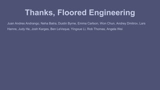 Thanks, Floored Engineering 
Juan Andres Andrango, Neha Batra, Dustin Byrne, Emma Carlson, Won Chun, Andrey Dmitrov, Lars 
Hamre, Judy He, Josh Karges, Ben LeVeque, Yingxue Li, Rob Thomas, Angela Wei 
 