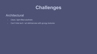 Challenges 
Architectural 
- Clean, light-filled aesthetic 
- Can’t hide tech / art deficiencies with grungy textures 
 