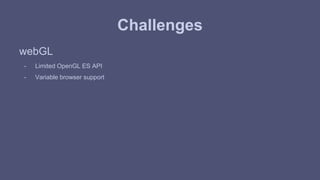 Challenges 
webGL 
- Limited OpenGL ES API 
- Variable browser support 
 