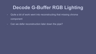 Decode G-Buffer RGB Lighting 
- Quite a bit of work went into reconstructing that missing chroma 
component 
- Can we defer reconstruction later down the pipe? 
 