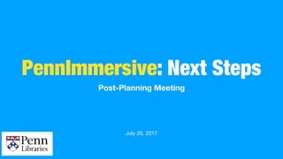PennImmersive: Next Steps
Post-Planning Meeting
July 20, 2017
 