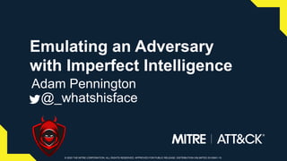 © 2020 THE MITRE CORPORATION. ALL RIGHTS RESERVED. APPROVED FOR PUBLIC RELEASE. DISTRIBUTION UNLIMITED 20-00841-10.© 2020 THE MITRE CORPORATION. ALL RIGHTS RESERVED. APPROVED FOR PUBLIC RELEASE. DISTRIBUTION UNLIMITED 20-00841-10.
Emulating an Adversary
with Imperfect Intelligence
Adam Pennington
@_whatshisface
 