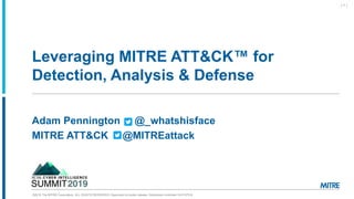 ©2019 The MITRE Corporation. ALL RIGHTS RESERVED. Approved for public release. Distribution unlimited 19-01075-9.
Leveraging MITRE ATT&CK™ for
Detection, Analysis & Defense
| 1 |
Adam Pennington @_whatshisface
MITRE ATT&CK @MITREattack
 