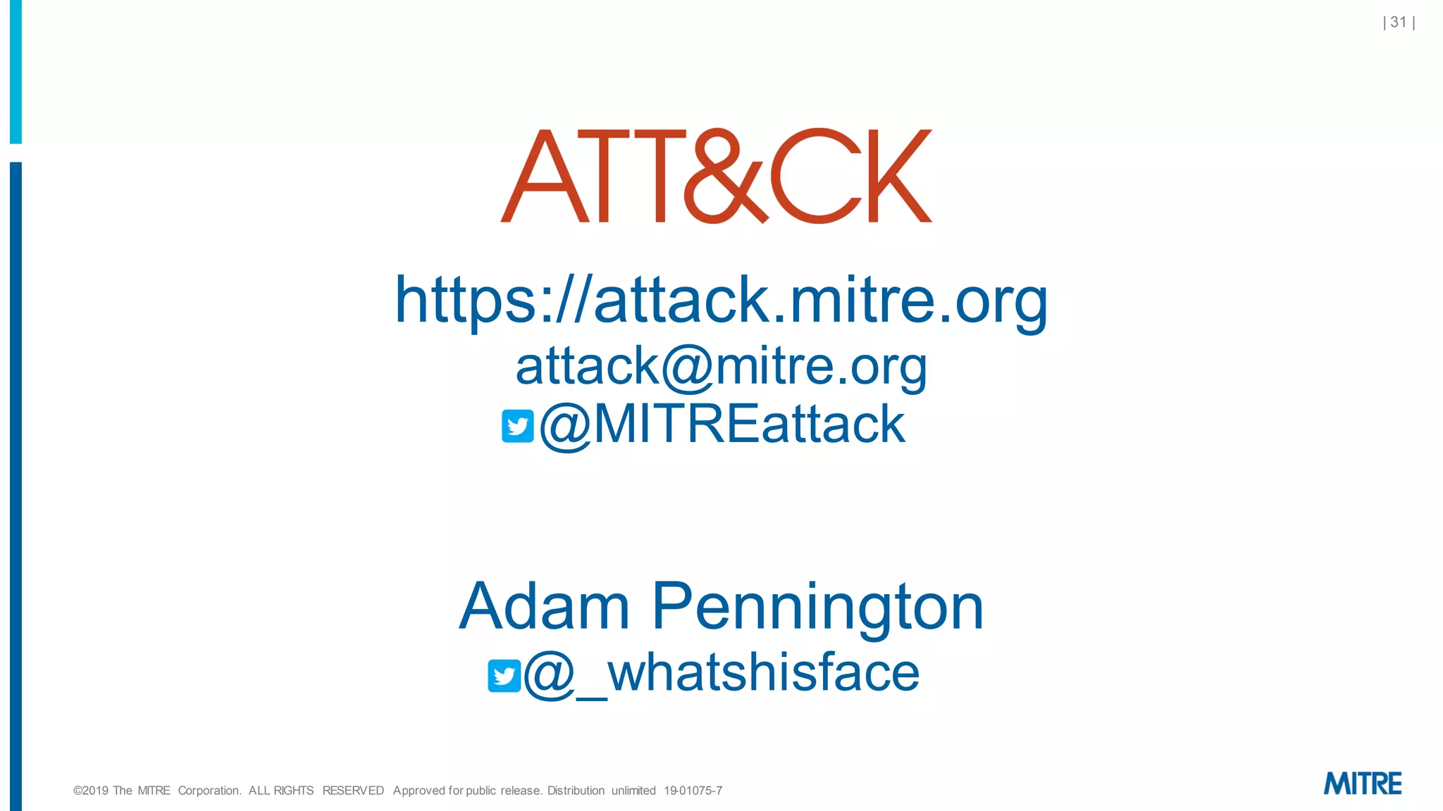 | 31 |
https://attack.mitre.org
attack@mitre.org
@MITREattack
Adam Pennington
@_whatshisface
©2019 The MITRE Corporation. ALL RIGHTS RESERVED Approved for public release. Distribution unlimited 19-01075-7
 