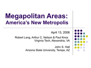 Megapolitan Areas:  America’s New Metropolis  April 13, 2006 Robert Lang, Arthur C. Nelson & Paul Knox  Virginia Tech, Alexandria, VA John S. Hall Arizona State University, Tempe, AZ 