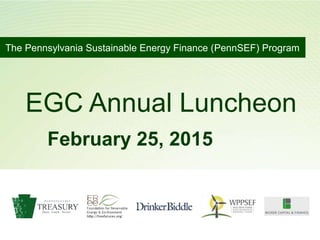 The Pennsylvania Sustainable Energy Finance (PennSEF) Program
EGC Annual Luncheon
February 25, 2015
 