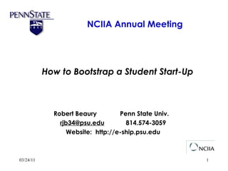 NCIIA Annual Meeting 03/24/11 Robert Beaury  Penn State Univ.  [email_address]   814.574-3059 Website:  http://e-ship.psu.edu How to Bootstrap a Student Start-Up 