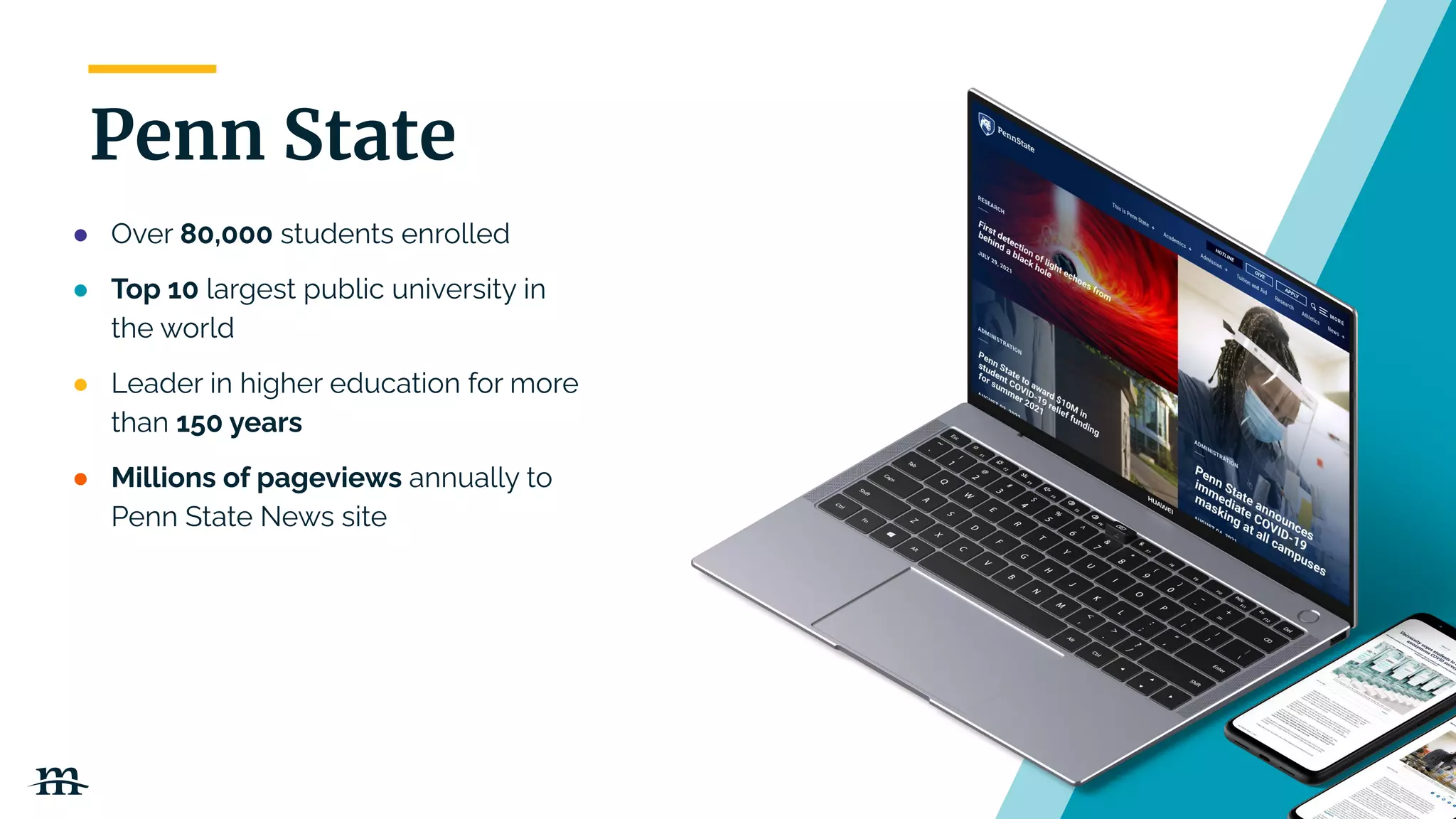 | 8
Penn State
● Over 80,000 students enrolled
● Top 10 largest public university in
the world
● Leader in higher education for more
than 150 years
● Millions of pageviews annually to
Penn State News site
 