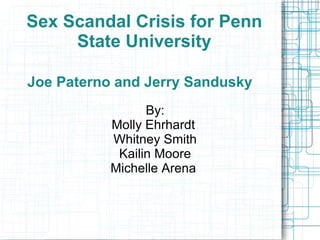 Sex Scandal Crisis for Penn
     State University

Joe Paterno and Jerry Sandusky
                 By:
           Molly Ehrhardt
           Whitney Smith
            Kailin Moore
           Michelle Arena
 