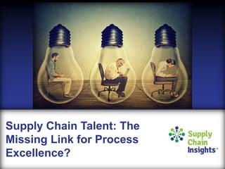 Supply Chain Talent: The
Missing Link for Process
Excellence?
 