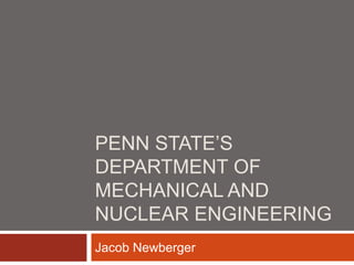 PENN STATE’S
DEPARTMENT OF
MECHANICAL AND
NUCLEAR ENGINEERING
Jacob Newberger
 
