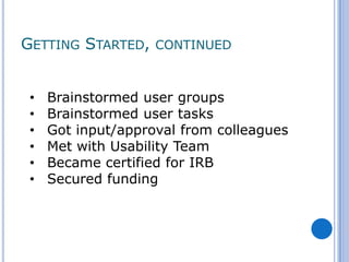 GETTING STARTED,    CONTINUED



 •   Brainstormed user groups
 •   Brainstormed user tasks
 •   Got input/approval from colleagues
 •   Met with Usability Team
 •   Became certified for IRB
 •   Secured funding
 