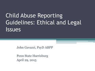 John Gavazzi, PsyD ABPP
Penn State Harrisburg
April 29, 2015
Child Abuse Reporting
Guidelines: Ethical and Legal
Issues
 