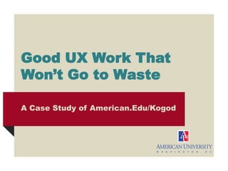 Good UX Work That
Won’t Go to Waste
A Case Study of American.Edu/Kogod
 