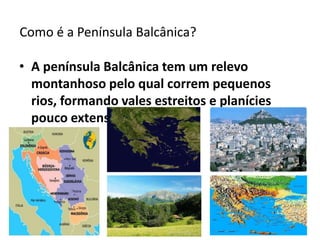 Como é a Península Balcânica?
• A península Balcânica tem um relevo
montanhoso pelo qual correm pequenos
rios, formando vales estreitos e planícies
pouco extensas.

 