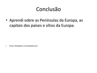 Conclusão
• Aprendi sobre as Penínsulas da Europa, as
capitais dos países e sítios da Europa.

•

Fonte: Wikipédia a enciclopédia livre

 