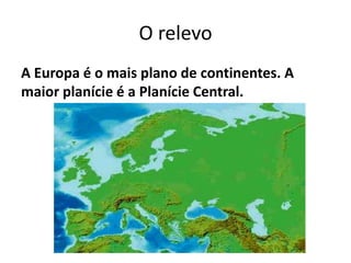 O relevo
A Europa é o mais plano de continentes. A
maior planície é a Planície Central.

 