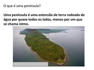 O que é uma península?
Uma península é uma extensão de terra rodeada de
água por quase todos os lados, menos por um que
se chama istmo.

 