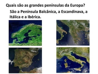 Quais são as grandes penínsulas da Europa?
São a Península Balcânica, a Escandinava, a
Itálica e a Ibérica.

 