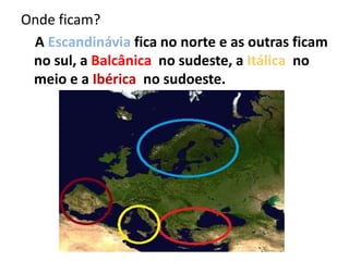 Onde ficam?
A Escandinávia fica no norte e as outras ficam
no sul, a Balcânica no sudeste, a Itálica no
meio e a Ibérica no sudoeste.

 
