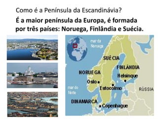 Como é a Península da Escandinávia?
É a maior península da Europa, é formada
por três países: Noruega, Finlândia e Suécia.

 