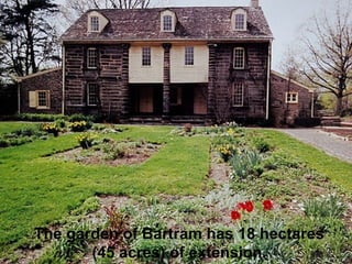 The garden of Bartram has 18 hectares (45 acres) of extension. 