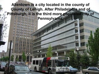 Allentown is a city located in the county of County of Lehigh. After Philadelphia and of Pittsburgh, it is the third more populated city of Pennsylvania. 
