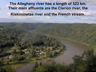 The Allegheny river has a length of 523 km. Their main affluents are the Clarion river, the Kiskiminetas river and the French stream . 