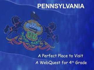 PENNSYLVANIA A Perfect Place to Visit  A WebQuest for 4 th  Grade 