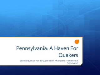 Pennsylvania: A Haven For
Quakers
Essential Question: How did Quaker beliefs influence the development of
Pennsylvania?
 