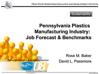 Pennsylvania Plastics  Manufacturing Industry:  Job Forecast & Benchmarks Rose M. Baker David L. Passmore Sustainability Pennsylvania Plastics SourceNet Symposium ALLIANCES FOR A SUSTAINABLE FUTURE 