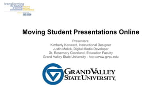 Moving Student Presentations Online
Presenters:
Kimberly Kenward, Instructional Designer
Justin Melick, Digital Media Developer
Dr. Rosemary Cleveland, Education Faculty
Grand Valley State University - http://www.gvsu.edu
 