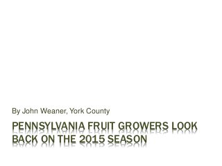 PENNSYLVANIA FRUIT GROWERS LOOK
BACK ON THE 2015 SEASON
By John Weaner, York County
 