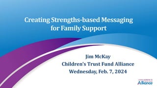 Creating Strengths-based Messaging
for FamilySupport
Jim McKay
Children’s Trust Fund Alliance
Wednesday, Feb. 7, 2024
 
