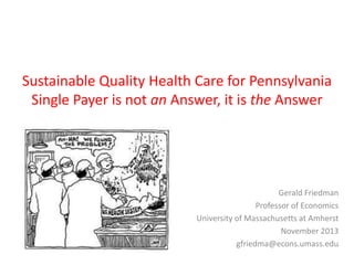 Sustainable Quality Health Care for Pennsylvania
Single Payer is not an Answer, it is the Answer

Gerald Friedman
Professor of Economics
University of Massachusetts at Amherst
November 2013
gfriedma@econs.umass.edu

 