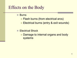 16
Effects on the Body
 Burns
 Flash burns (from electrical arcs)
 Electrical burns (entry & exit wounds)
 Electrical Shock
 Damage to internal organs and body
systems
 