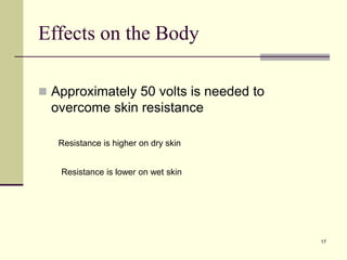 17
Effects on the Body
 Approximately 50 volts is needed to
overcome skin resistance
Resistance is higher on dry skin
Resistance is lower on wet skin
 