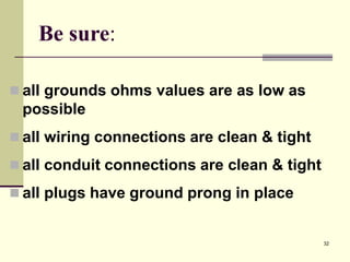32
Be sure:
 all grounds ohms values are as low as
possible
 all wiring connections are clean & tight
 all conduit connections are clean & tight
 all plugs have ground prong in place
 