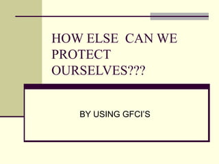 HOW ELSE CAN WE
PROTECT
OURSELVES???
BY USING GFCI’S
 